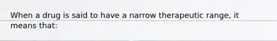 When a drug is said to have a narrow therapeutic range, it means that: