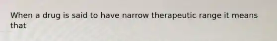 When a drug is said to have narrow therapeutic range it means that