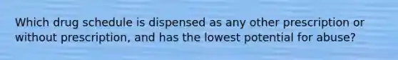 Which drug schedule is dispensed as any other prescription or without prescription, and has the lowest potential for abuse?