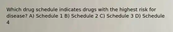 Which drug schedule indicates drugs with the highest risk for disease? A) Schedule 1 B) Schedule 2 C) Schedule 3 D) Schedule 4