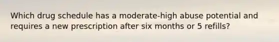 Which drug schedule has a moderate-high abuse potential and requires a new prescription after six months or 5 refills?