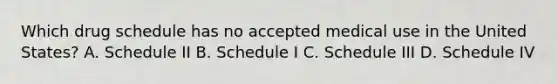 Which drug schedule has no accepted medical use in the United States? A. Schedule II B. Schedule I C. Schedule III D. Schedule IV