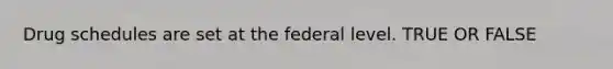 Drug schedules are set at the federal level. TRUE OR FALSE