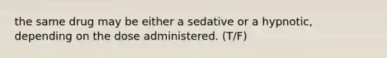 the same drug may be either a sedative or a hypnotic, depending on the dose administered. (T/F)