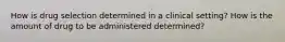 How is drug selection determined in a clinical setting? How is the amount of drug to be administered determined?