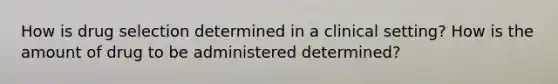 How is drug selection determined in a clinical setting? How is the amount of drug to be administered determined?