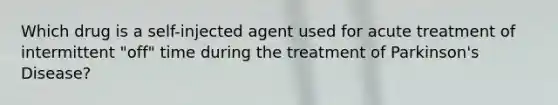 Which drug is a self-injected agent used for acute treatment of intermittent "off" time during the treatment of Parkinson's Disease?