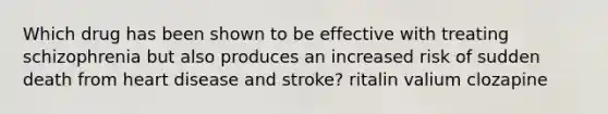 Which drug has been shown to be effective with treating schizophrenia but also produces an increased risk of sudden death from heart disease and stroke? ritalin valium clozapine