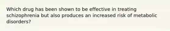 Which drug has been shown to be effective in treating schizophrenia but also produces an increased risk of metabolic disorders?