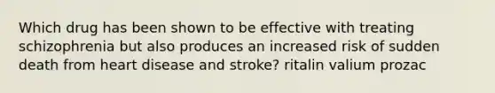 Which drug has been shown to be effective with treating schizophrenia but also produces an increased risk of sudden death from heart disease and stroke? ritalin valium prozac