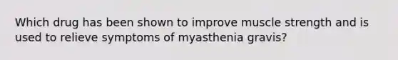 Which drug has been shown to improve muscle strength and is used to relieve symptoms of myasthenia gravis?