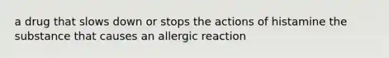 a drug that slows down or stops the actions of histamine the substance that causes an allergic reaction