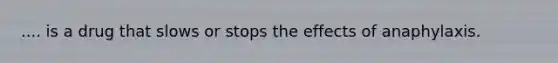 .... is a drug that slows or stops the effects of anaphylaxis.