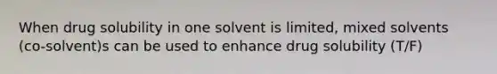 When drug solubility in one solvent is limited, mixed solvents (co-solvent)s can be used to enhance drug solubility (T/F)