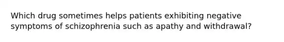 Which drug sometimes helps patients exhibiting negative symptoms of schizophrenia such as apathy and withdrawal?