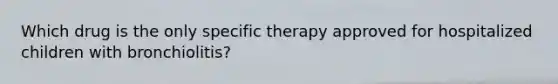 Which drug is the only specific therapy approved for hospitalized children with bronchiolitis?