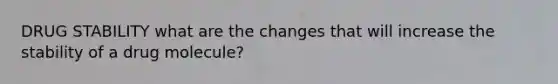 DRUG STABILITY what are the changes that will increase the stability of a drug molecule?