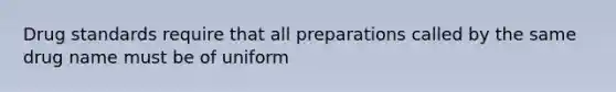 Drug standards require that all preparations called by the same drug name must be of uniform