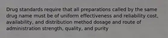 Drug standards require that all preparations called by the same drug name must be of uniform effectiveness and reliability cost, availability, and distribution method dosage and route of administration strength, quality, and purity