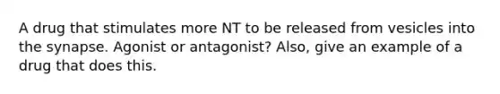 A drug that stimulates more NT to be released from vesicles into the synapse. Agonist or antagonist? Also, give an example of a drug that does this.