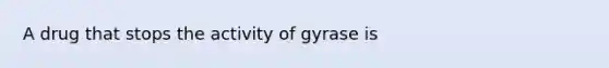 A drug that stops the activity of gyrase is