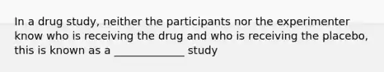 In a drug study, neither the participants nor the experimenter know who is receiving the drug and who is receiving the placebo, this is known as a _____________ study