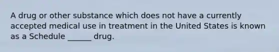 A drug or other substance which does not have a currently accepted medical use in treatment in the United States is known as a Schedule ______ drug.