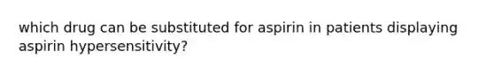 which drug can be substituted for aspirin in patients displaying aspirin hypersensitivity?