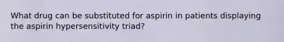 What drug can be substituted for aspirin in patients displaying the aspirin hypersensitivity triad?