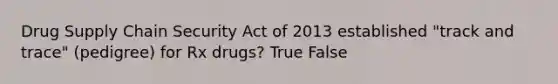 Drug Supply Chain Security Act of 2013 established "track and trace" (pedigree) for Rx drugs? True False