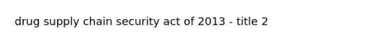 drug supply chain security act of 2013 - title 2