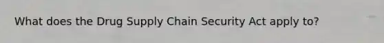 What does the Drug <a href='https://www.questionai.com/knowledge/k3RYuUTFLO-supply-chain' class='anchor-knowledge'>supply chain</a> Security Act apply to?