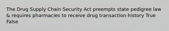 The Drug Supply Chain Security Act preempts state pedigree law & requires pharmacies to receive drug transaction history True False