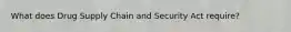 What does Drug Supply Chain and Security Act require?