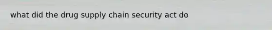 what did the drug supply chain security act do