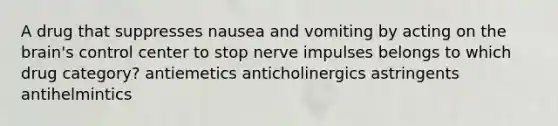 A drug that suppresses nausea and vomiting by acting on the brain's control center to stop nerve impulses belongs to which drug category? antiemetics anticholinergics astringents antihelmintics