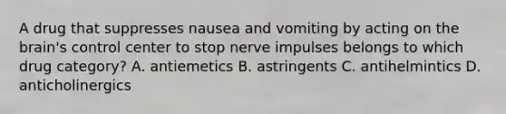 A drug that suppresses nausea and vomiting by acting on the brain's control center to stop nerve impulses belongs to which drug category? A. antiemetics B. astringents C. antihelmintics D. anticholinergics