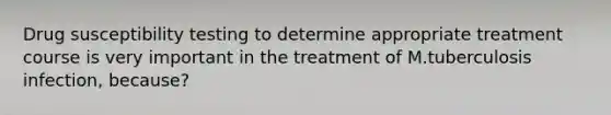 Drug susceptibility testing to determine appropriate treatment course is very important in the treatment of M.tuberculosis infection, because?