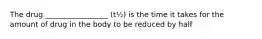 The drug _________________ (t½) is the time it takes for the amount of drug in the body to be reduced by half