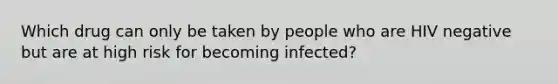 Which drug can only be taken by people who are HIV negative but are at high risk for becoming infected?