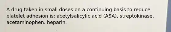 A drug taken in small doses on a continuing basis to reduce platelet adhesion is: acetylsalicylic acid (ASA). streptokinase. acetaminophen. heparin.