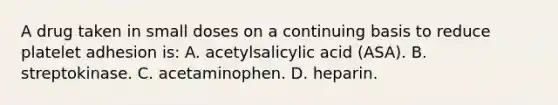 A drug taken in small doses on a continuing basis to reduce platelet adhesion is: A. acetylsalicylic acid (ASA). B. streptokinase. C. acetaminophen. D. heparin.