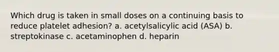 Which drug is taken in small doses on a continuing basis to reduce platelet adhesion? a. acetylsalicylic acid (ASA) b. streptokinase c. acetaminophen d. heparin