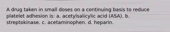 A drug taken in small doses on a continuing basis to reduce platelet adhesion is: a. acetylsalicylic acid (ASA). b. streptokinase. c. acetaminophen. d. heparin.