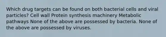 Which drug targets can be found on both bacterial cells and viral particles? Cell wall Protein synthesis machinery Metabolic pathways None of the above are possessed by bacteria. None of the above are possessed by viruses.