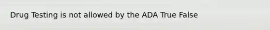 Drug Testing is not allowed by the ADA True False