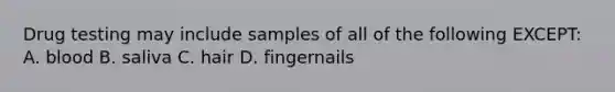 Drug testing may include samples of all of the following EXCEPT: A. blood B. saliva C. hair D. fingernails