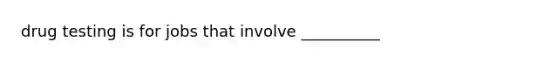 drug testing is for jobs that involve __________