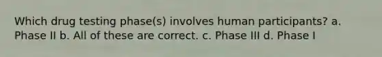 Which drug testing phase(s) involves human participants? a. Phase II b. All of these are correct. c. Phase III d. Phase I