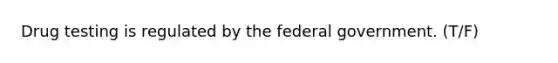 Drug testing is regulated by the federal government. (T/F)